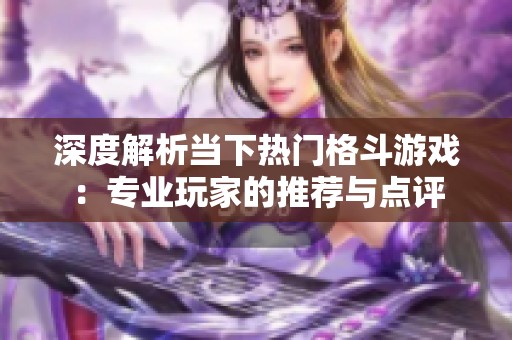 深度解析当下热门格斗游戏：专业玩家的推荐与点评
