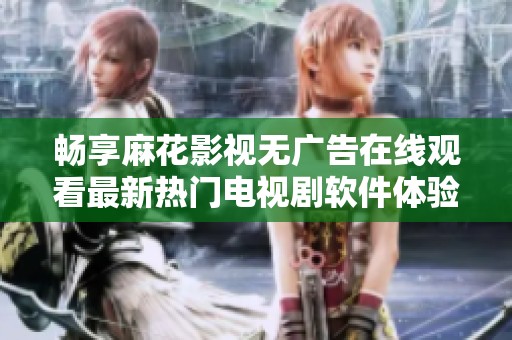 畅享麻花影视无广告在线观看最新热门电视剧软件体验