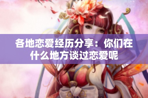 各地恋爱经历分享：你们在什么地方谈过恋爱呢