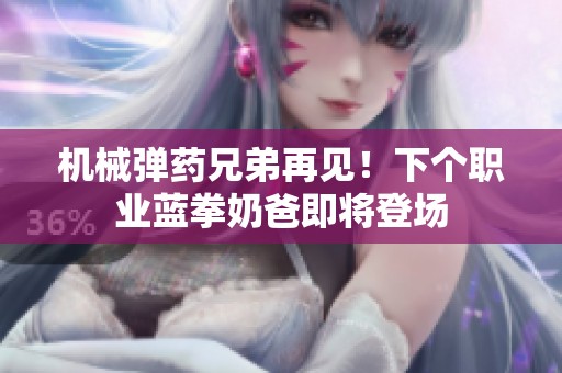 机械弹药兄弟再见！下个职业蓝拳奶爸即将登场
