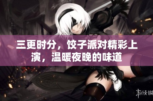 三更时分，饺子派对精彩上演，温暖夜晚的味道