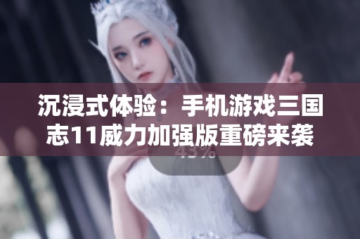 沉浸式体验：手机游戏三国志11威力加强版重磅来袭