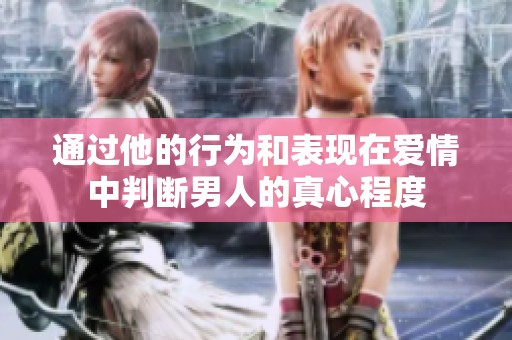 通过他的行为和表现在爱情中判断男人的真心程度