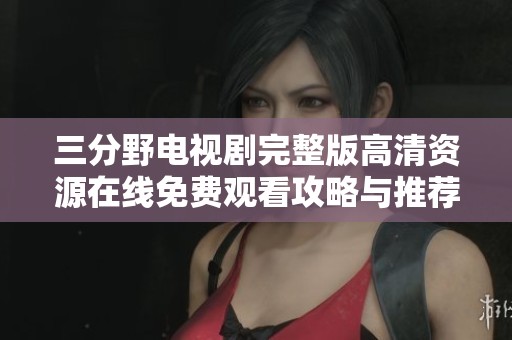 三分野电视剧完整版高清资源在线免费观看攻略与推荐