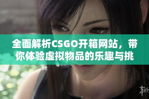 全面解析CSGO开箱网站，带你体验虚拟物品的乐趣与挑战