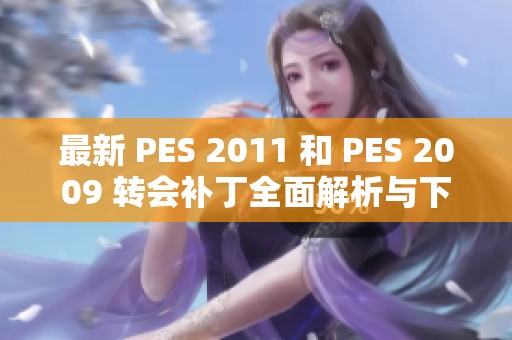 最新 PES 2011 和 PES 2009 转会补丁全面解析与下载指南