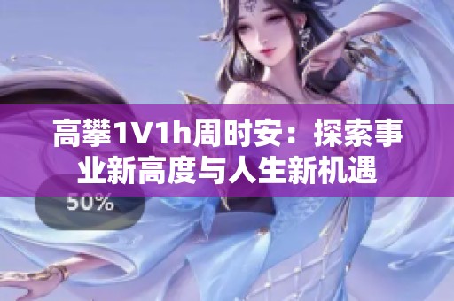 高攀1∨1h周时安：探索事业新高度与人生新机遇