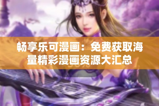 畅享乐可漫画：免费获取海量精彩漫画资源大汇总