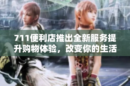 711便利店推出全新服务提升购物体验，改变你的生活方式