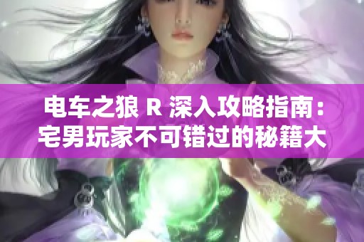 电车之狼 R 深入攻略指南：宅男玩家不可错过的秘籍大全
