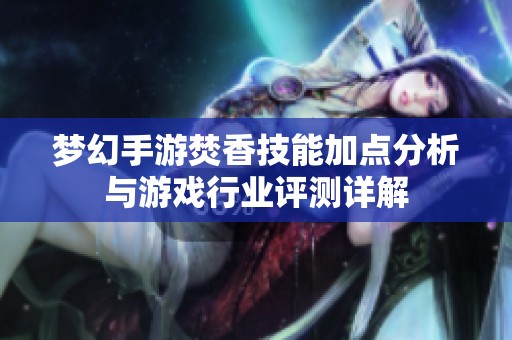 梦幻手游焚香技能加点分析与游戏行业评测详解