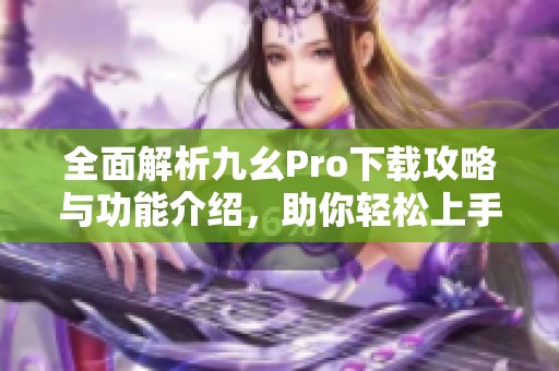 全面解析九幺Pro下载攻略与功能介绍，助你轻松上手