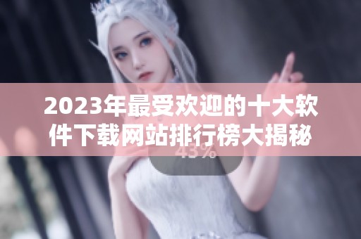 2023年最受欢迎的十大软件下载网站排行榜大揭秘