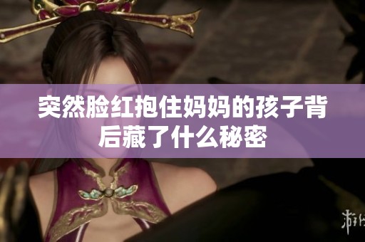 突然脸红抱住妈妈的孩子背后藏了什么秘密