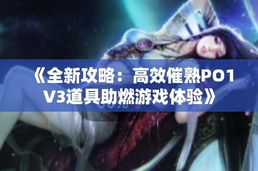 《全新攻略：高效催熟PO1V3道具助燃游戏体验》