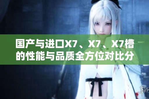 国产与进口X7、X7、X7槽的性能与品质全方位对比分析