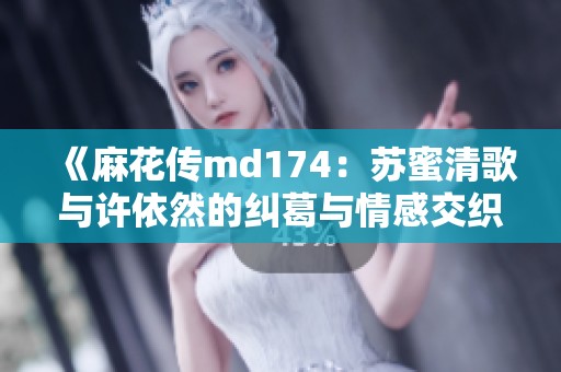 《麻花传md174：苏蜜清歌与许依然的纠葛与情感交织》