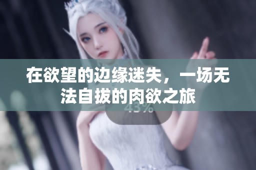 在欲望的边缘迷失，一场无法自拔的肉欲之旅