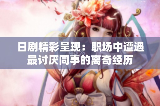 日剧精彩呈现：职场中遭遇最讨厌同事的离奇经历
