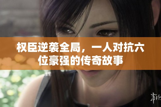 权臣逆袭全局，一人对抗六位豪强的传奇故事