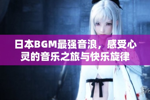 日本BGM最强音浪，感受心灵的音乐之旅与快乐旋律