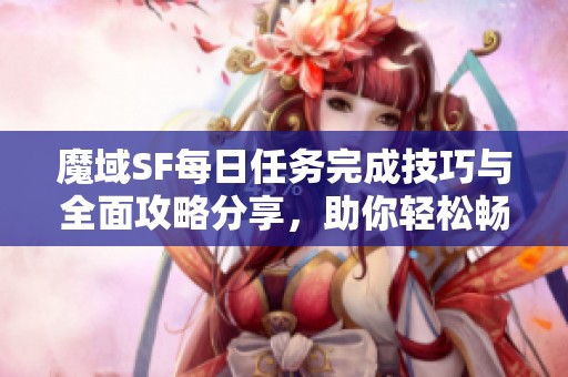 魔域SF每日任务完成技巧与全面攻略分享，助你轻松畅玩游戏