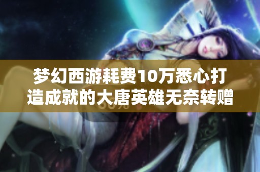 梦幻西游耗费10万悉心打造成就的大唐英雄无奈转赠新主