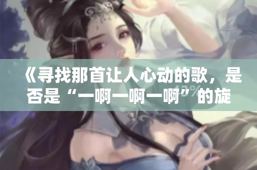 《寻找那首让人心动的歌，是否是“一啊一啊一啊”的旋律》