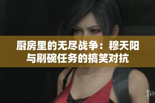 厨房里的无尽战争：穆天阳与刷碗任务的搞笑对抗