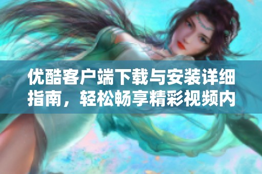优酷客户端下载与安装详细指南，轻松畅享精彩视频内容