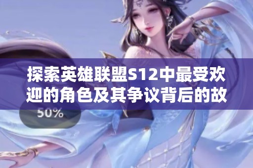 探索英雄联盟S12中最受欢迎的角色及其争议背后的故事