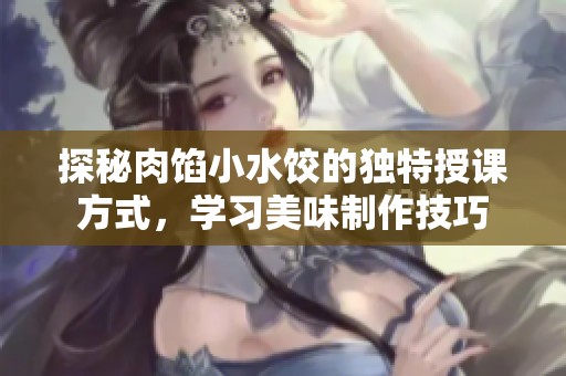 探秘肉馅小水饺的独特授课方式，学习美味制作技巧