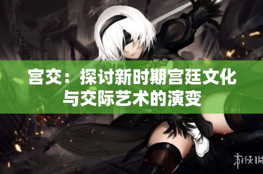 宫交：探讨新时期宫廷文化与交际艺术的演变