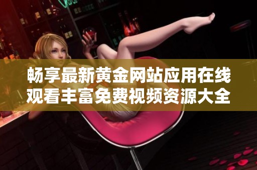 畅享最新黄金网站应用在线观看丰富免费视频资源大全