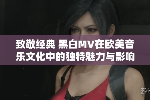 致敬经典 黑白MV在欧美音乐文化中的独特魅力与影响