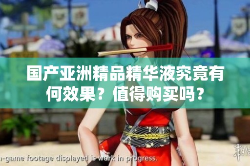 国产亚洲精品精华液究竟有何效果？值得购买吗？