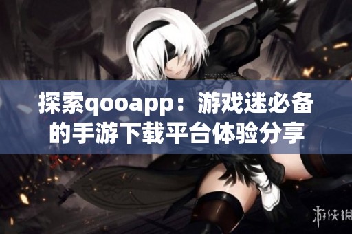 探索qooapp：游戏迷必备的手游下载平台体验分享