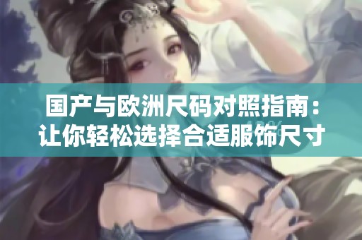 国产与欧洲尺码对照指南：让你轻松选择合适服饰尺寸