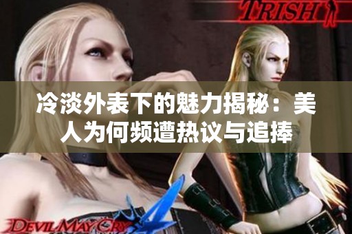 冷淡外表下的魅力揭秘：美人为何频遭热议与追捧