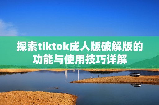 探索tiktok成人版破解版的功能与使用技巧详解