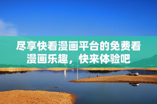 尽享快看漫画平台的免费看漫画乐趣，快来体验吧