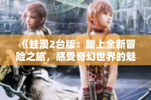 《蛙漫2台版：踏上全新冒险之旅，感受奇幻世界的魅力》