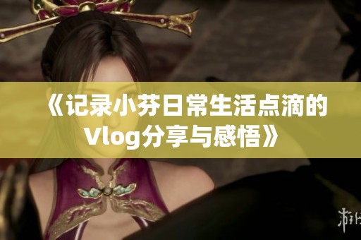 《记录小芬日常生活点滴的Vlog分享与感悟》