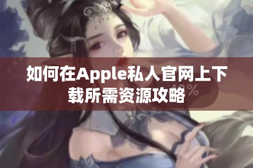 如何在Apple私人官网上下载所需资源攻略