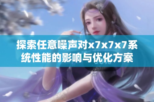 探索任意噪声对x7x7x7系统性能的影响与优化方案