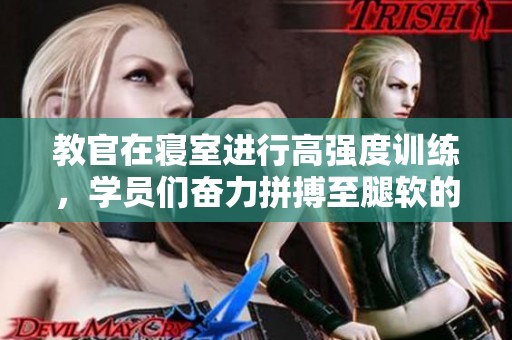 教官在寝室进行高强度训练，学员们奋力拼搏至腿软的惊人瞬间