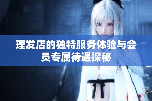 理发店的独特服务体验与会员专属待遇探秘
