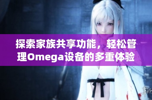 探索家族共享功能，轻松管理Omega设备的多重体验