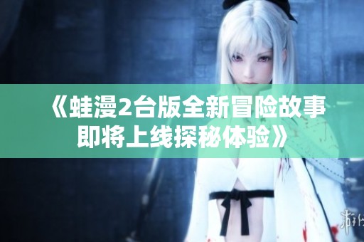 《蛙漫2台版全新冒险故事即将上线探秘体验》