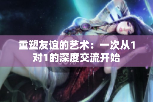 重塑友谊的艺术：一次从1对1的深度交流开始